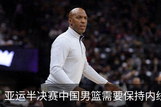 亚运半决赛中国男篮需要保持内线优势 此外防守硬度不可或缺