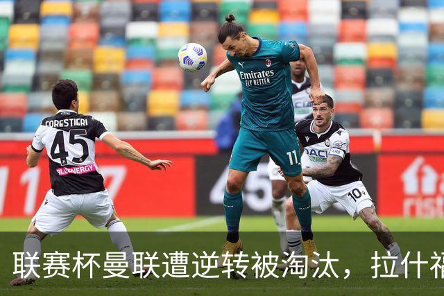 联赛杯曼联遭逆转被淘汰，拉什福德回归，“红魔”的病却更糟了
